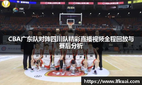 CBA广东队对阵四川队精彩直播视频全程回放与赛后分析